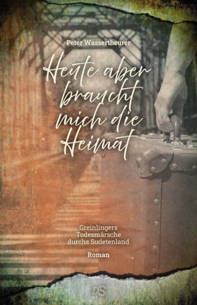 Roman »Heute aber braucht mich die Heimat - Greinlinger und die Todesmärsche durchs Sudetenland«